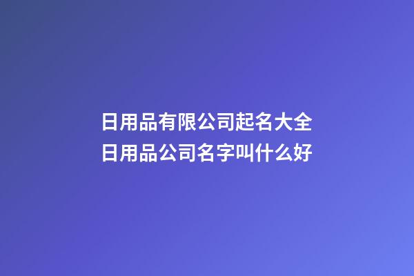 日用品有限公司起名大全 日用品公司名字叫什么好-第1張-公司起名-玄機(jī)派